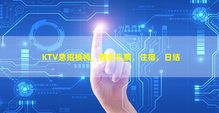 KTV急招模特，提供机票，住宿，日结